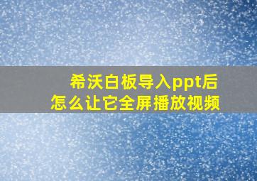 希沃白板导入ppt后怎么让它全屏播放视频