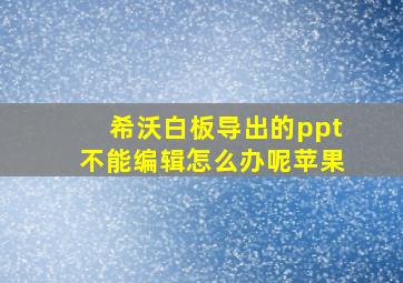 希沃白板导出的ppt不能编辑怎么办呢苹果