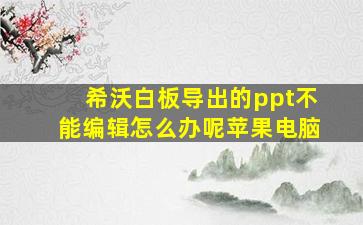 希沃白板导出的ppt不能编辑怎么办呢苹果电脑