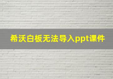 希沃白板无法导入ppt课件