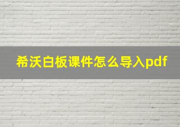 希沃白板课件怎么导入pdf