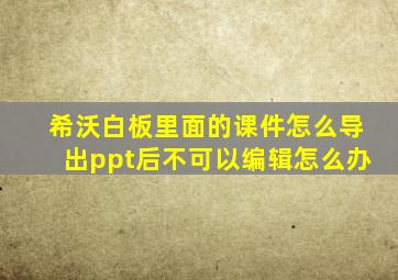 希沃白板里面的课件怎么导出ppt后不可以编辑怎么办