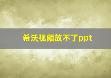 希沃视频放不了ppt