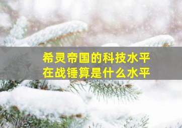 希灵帝国的科技水平在战锤算是什么水平