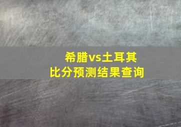 希腊vs土耳其比分预测结果查询