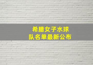 希腊女子水球队名单最新公布