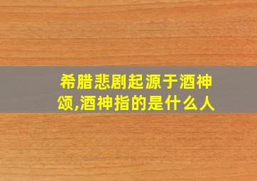 希腊悲剧起源于酒神颂,酒神指的是什么人