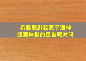 希腊悲剧起源于酒神颂酒神指的是谁呢对吗