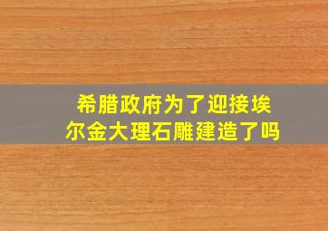 希腊政府为了迎接埃尔金大理石雕建造了吗