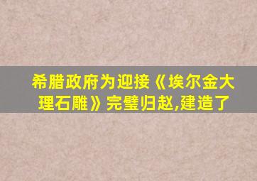 希腊政府为迎接《埃尔金大理石雕》完璧归赵,建造了