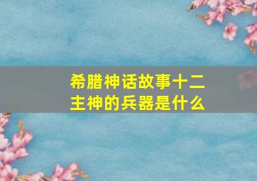 希腊神话故事十二主神的兵器是什么