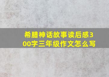 希腊神话故事读后感300字三年级作文怎么写