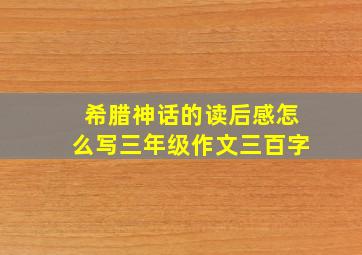 希腊神话的读后感怎么写三年级作文三百字