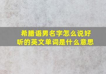 希腊语男名字怎么说好听的英文单词是什么意思