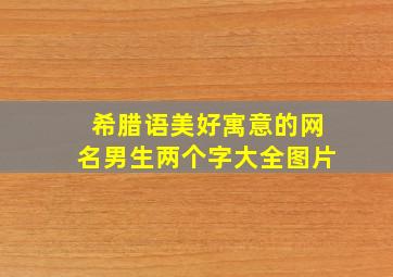 希腊语美好寓意的网名男生两个字大全图片