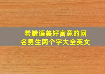 希腊语美好寓意的网名男生两个字大全英文