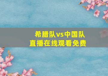 希腊队vs中国队直播在线观看免费