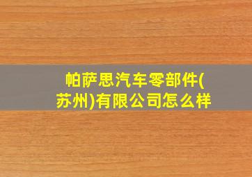 帕萨思汽车零部件(苏州)有限公司怎么样