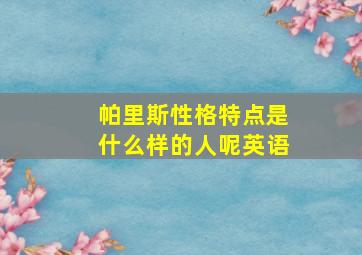 帕里斯性格特点是什么样的人呢英语