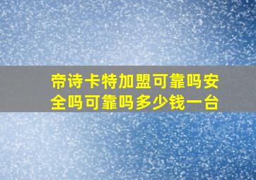 帝诗卡特加盟可靠吗安全吗可靠吗多少钱一台