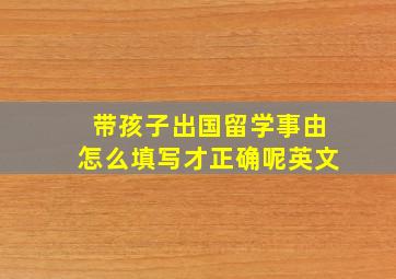 带孩子出国留学事由怎么填写才正确呢英文