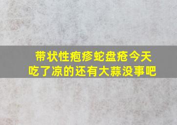 带状性疱疹蛇盘疮今天吃了凉的还有大蒜没事吧