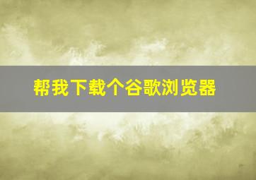 帮我下载个谷歌浏览器