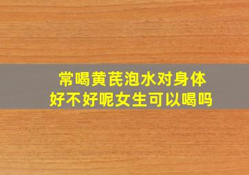 常喝黄芪泡水对身体好不好呢女生可以喝吗