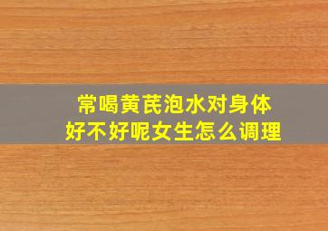 常喝黄芪泡水对身体好不好呢女生怎么调理