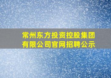 常州东方投资控股集团有限公司官网招聘公示