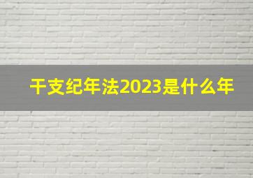 干支纪年法2023是什么年