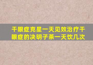 干眼症克星一天见效治疗干眼症的决明子茶一天饮几次