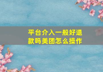 平台介入一般好退款吗美团怎么操作