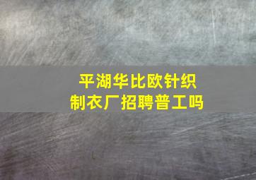 平湖华比欧针织制衣厂招聘普工吗