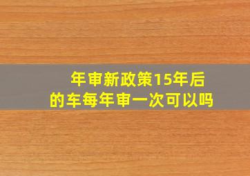 年审新政策15年后的车每年审一次可以吗