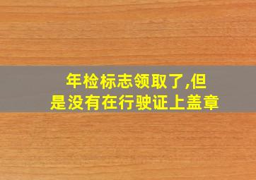 年检标志领取了,但是没有在行驶证上盖章