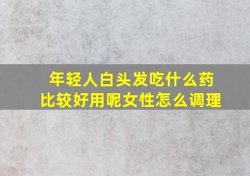 年轻人白头发吃什么药比较好用呢女性怎么调理