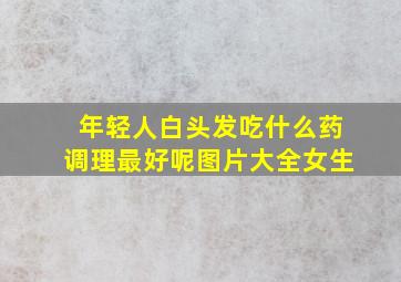 年轻人白头发吃什么药调理最好呢图片大全女生