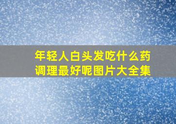 年轻人白头发吃什么药调理最好呢图片大全集