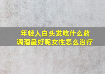 年轻人白头发吃什么药调理最好呢女性怎么治疗