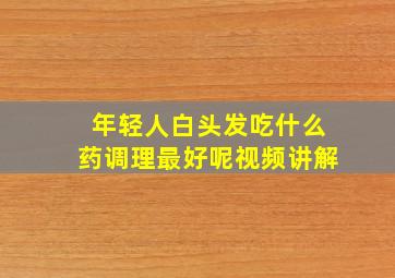 年轻人白头发吃什么药调理最好呢视频讲解