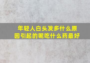 年轻人白头发多什么原因引起的呢吃什么药最好