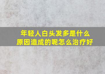 年轻人白头发多是什么原因造成的呢怎么治疗好