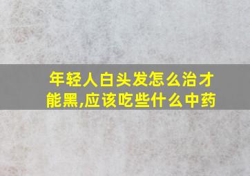 年轻人白头发怎么治才能黑,应该吃些什么中药