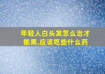 年轻人白头发怎么治才能黑,应该吃些什么药