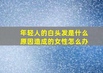 年轻人的白头发是什么原因造成的女性怎么办