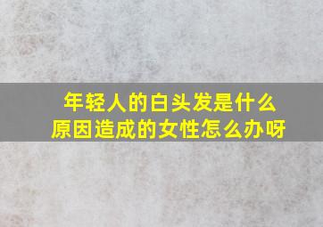 年轻人的白头发是什么原因造成的女性怎么办呀