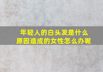 年轻人的白头发是什么原因造成的女性怎么办呢