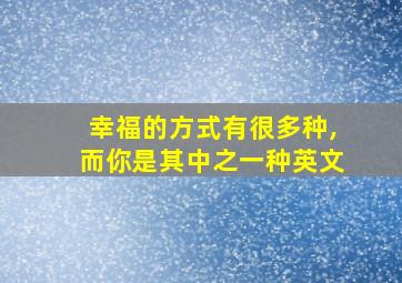 幸福的方式有很多种,而你是其中之一种英文