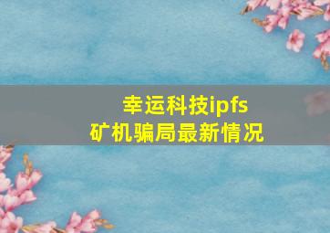 幸运科技ipfs矿机骗局最新情况